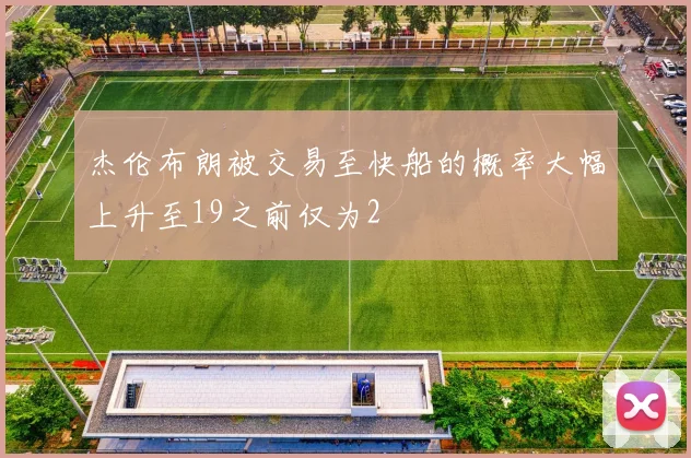 杰伦布朗被交易至快船的概率大幅上升至19之前仅为2