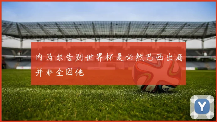 内马尔告别世界杯是必然巴西出局并非全因他