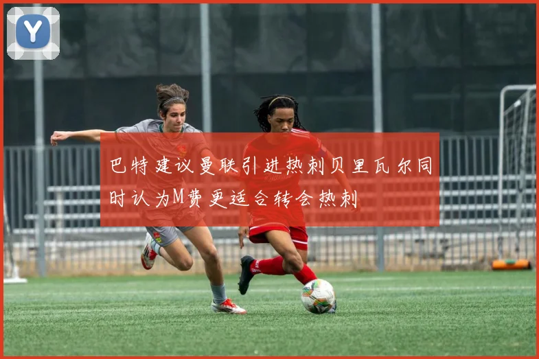 巴特建议曼联引进热刺贝里瓦尔同时认为M费更适合转会热刺