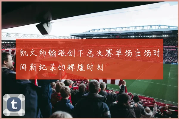 凯文约翰逊创下总决赛单场出场时间新纪录的辉煌时刻