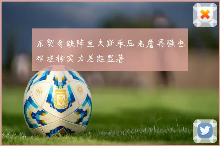 东契奇缺阵里夫斯承压老詹再强也难逆转实力差距显著