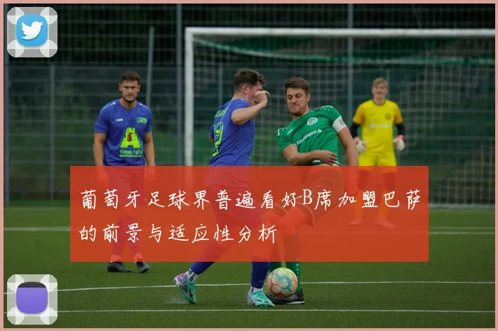 葡萄牙足球界普遍看好B席加盟巴萨的前景与适应性分析
