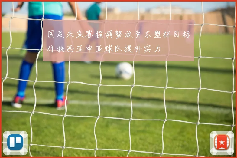 国足未来赛程调整放弃东盟杯目标对抗西亚中亚球队提升实力