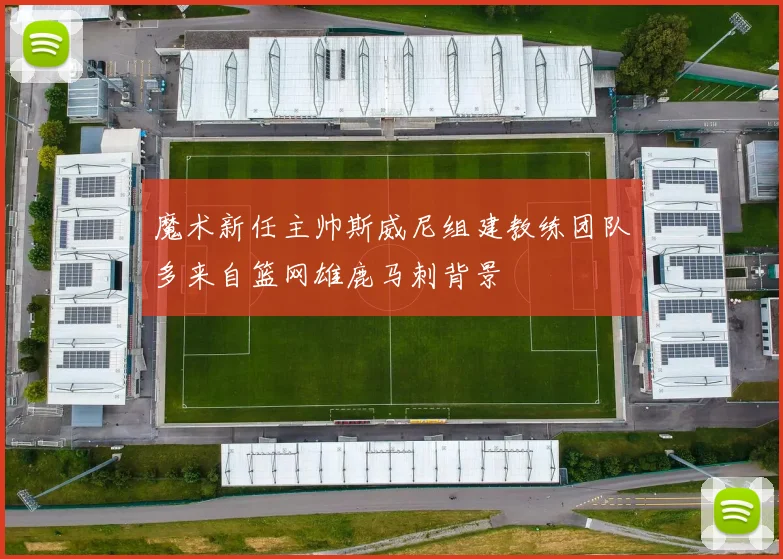 魔术新任主帅斯威尼组建教练团队多来自篮网雄鹿马刺背景
