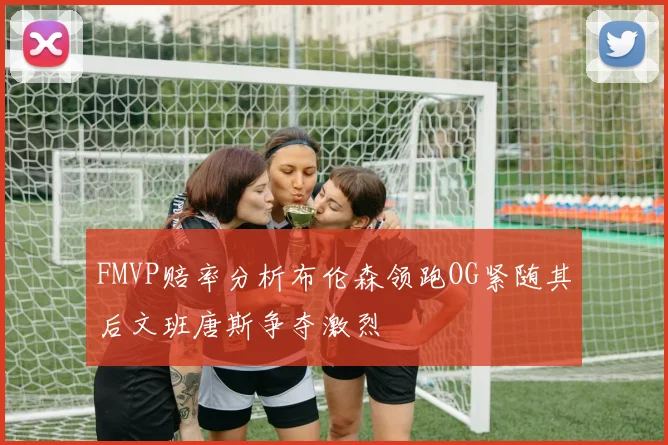 FMVP赔率分析布伦森领跑OG紧随其后文班唐斯争夺激烈