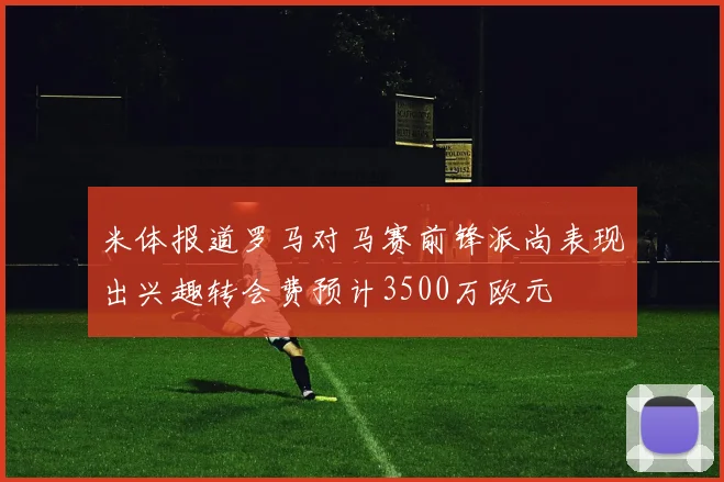米体报道罗马对马赛前锋派尚表现出兴趣转会费预计3500万欧元