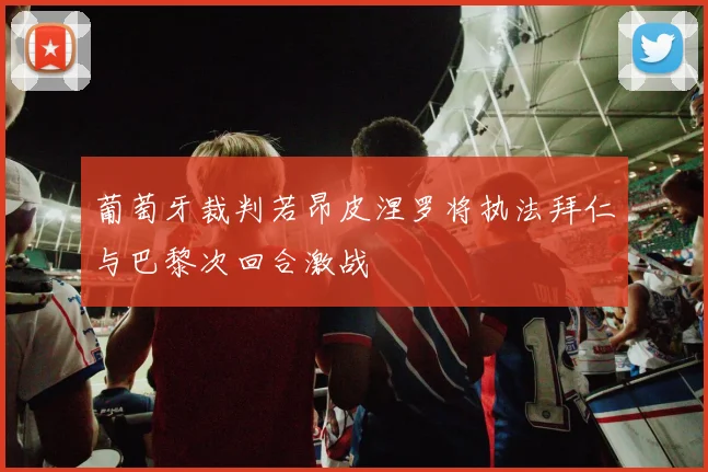 葡萄牙裁判若昂皮涅罗将执法拜仁与巴黎次回合激战