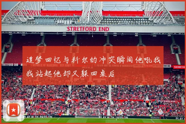 追梦回忆与科尔的冲突瞬间他吼我我站起他却又躲回桌后