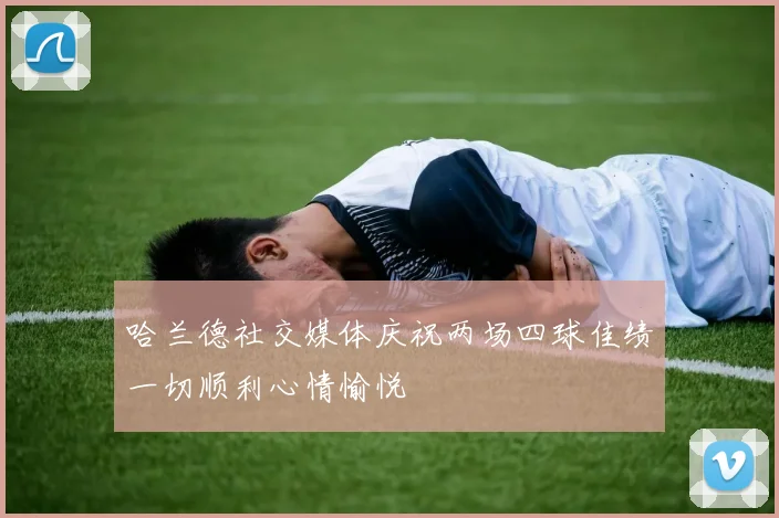 哈兰德社交媒体庆祝两场四球佳绩一切顺利心情愉悦