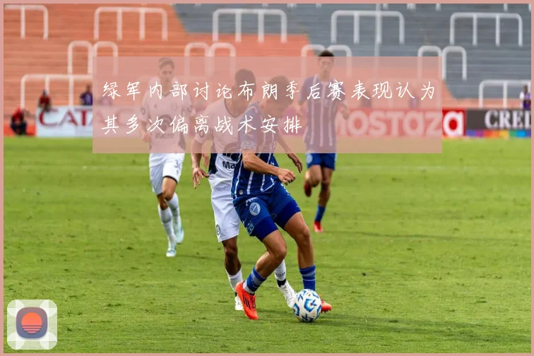绿军内部讨论布朗季后赛表现认为其多次偏离战术安排