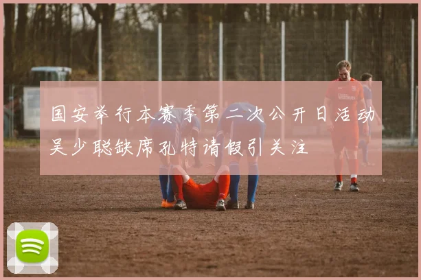 国安举行本赛季第二次公开日活动吴少聪缺席孔特请假引关注