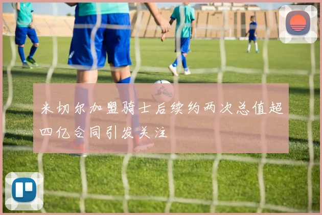 米切尔加盟骑士后续约两次总值超四亿合同引发关注