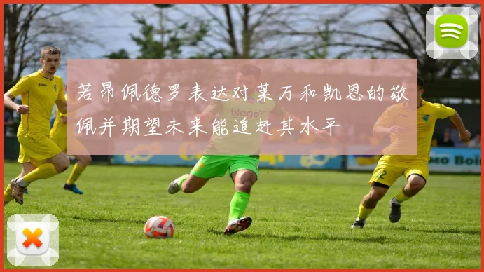若昂佩德罗表达对莱万和凯恩的敬佩并期望未来能追赶其水平
