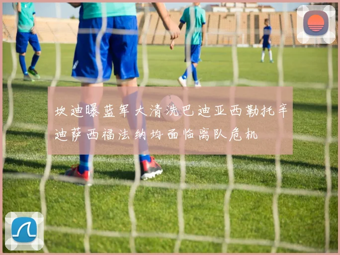 坎迪曝蓝军大清洗巴迪亚西勒托辛迪萨西福法纳均面临离队危机