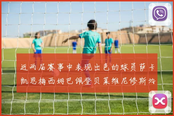 近两届赛事中表现出色的球员萨卡凯恩梅西姆巴佩登贝莱维尼修斯均有三球三助攻