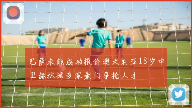 巴萨未能成功报价澳大利亚18岁中卫赫林顿多家豪门争抢人才